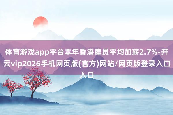 体育游戏app平台本年香港雇员平均加薪2.7%-开云vip2026手机网页版(官方)网站/网页版登录入口