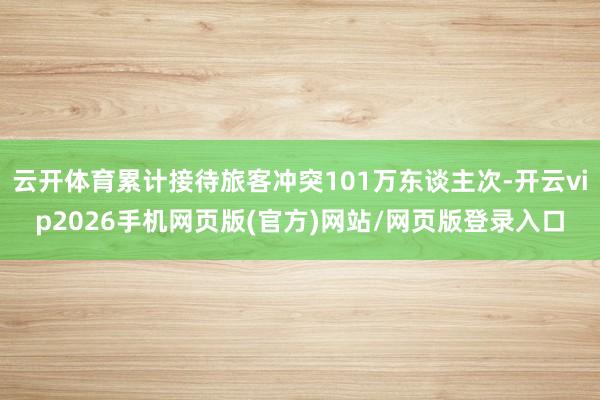云开体育累计接待旅客冲突101万东谈主次-开云vip2026手机网页版(官方)网站/网页版登录入口