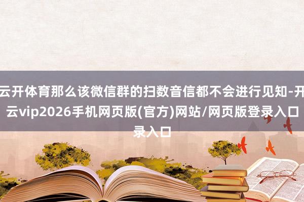 云开体育那么该微信群的扫数音信都不会进行见知-开云vip2026手机网页版(官方)网站/网页版登录入口