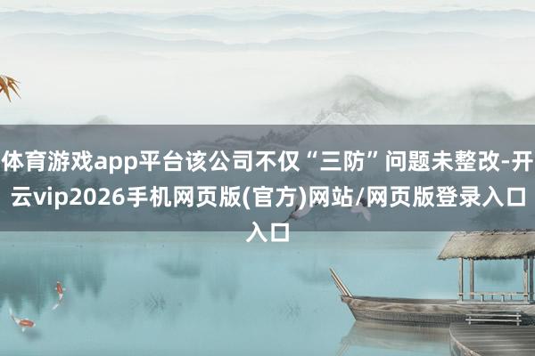 体育游戏app平台该公司不仅“三防”问题未整改-开云vip2026手机网页版(官方)网站/网页版登录入口