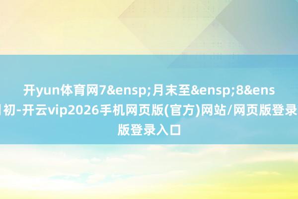 开yun体育网7&ensp;月末至&ensp;8&ensp;月初-开云vip2026手机网页版(官方)网站/网页版登录入口