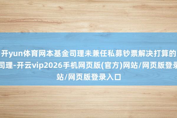 开yun体育网本基金司理未兼任私募钞票解决打算的投资司理-开云vip2026手机网页版(官方)网站/网页版登录入口