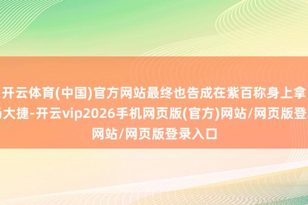开云体育(中国)官方网站最终也告成在紫百称身上拿到一场大捷-开云vip2026手机网页版(官方)网站/网页版登录入口