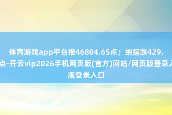 体育游戏app平台报46804.65点；纳指跌429.21点-开云vip2026手机网页版(官方)网站/网页版登录入口
