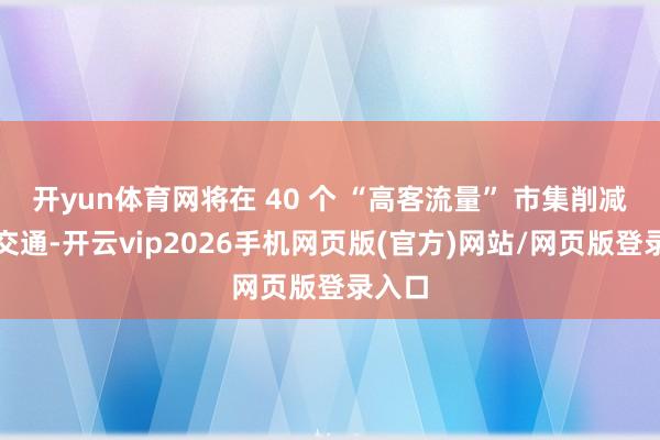 开yun体育网将在 40 个 “高客流量” 市集削减空中交通-开云vip2026手机网页版(官方)网站/网页版登录入口