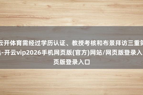 云开体育需经过学历认证、教授考核和布景拜访三重筛选-开云vip2026手机网页版(官方)网站/网页版登录入口