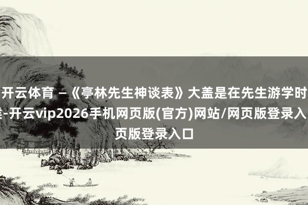 开云体育 —《亭林先生神谈表》大盖是在先生游学时候-开云vip2026手机网页版(官方)网站/网页版登录入口