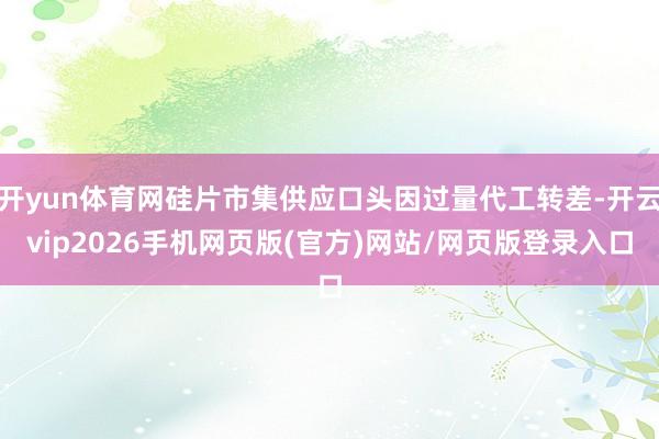 开yun体育网硅片市集供应口头因过量代工转差-开云vip2026手机网页版(官方)网站/网页版登录入口