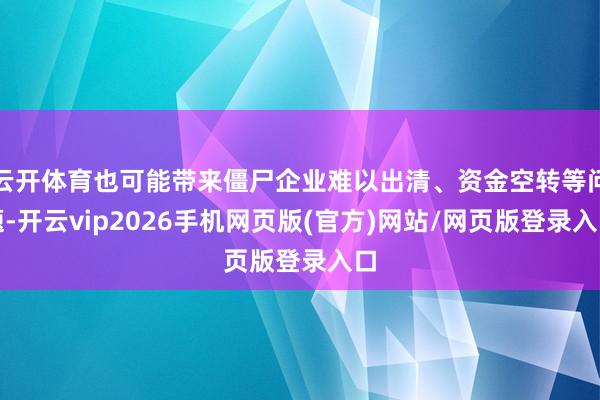云开体育也可能带来僵尸企业难以出清、资金空转等问题-开云vip2026手机网页版(官方)网站/网页版登录入口