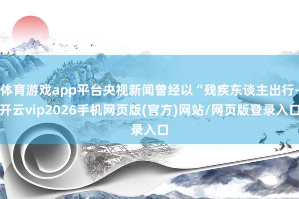 体育游戏app平台央视新闻曾经以“残疾东谈主出行-开云vip2026手机网页版(官方)网站/网页版登录入口