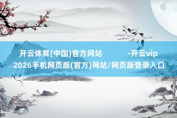 开云体育(中国)官方网站            -开云vip2026手机网页版(官方)网站/网页版登录入口