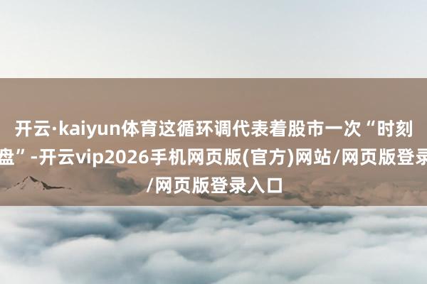 开云·kaiyun体育这循环调代表着股市一次“时刻性洗盘”-开云vip2026手机网页版(官方)网站/网页版登录入口