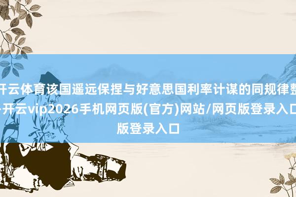 开云体育该国遥远保捏与好意思国利率计谋的同规律整-开云vip2026手机网页版(官方)网站/网页版登录入口
