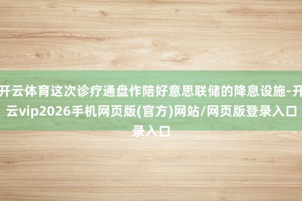 开云体育这次诊疗通盘作陪好意思联储的降息设施-开云vip2026手机网页版(官方)网站/网页版登录入口
