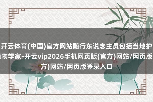 开云体育(中国)官方网站随行东说念主员包括当地护林员和植物学家-开云vip2026手机网页版(官方)网站/网页版登录入口