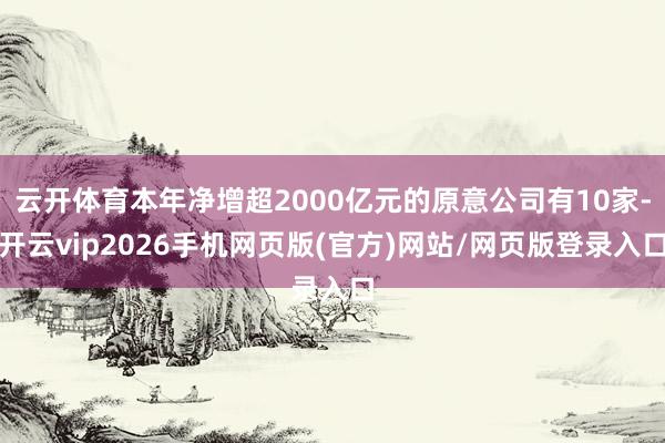 云开体育本年净增超2000亿元的原意公司有10家-开云vip2026手机网页版(官方)网站/网页版登录入口