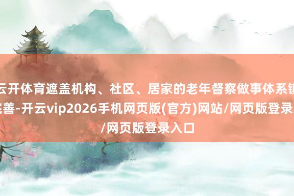 云开体育遮盖机构、社区、居家的老年督察做事体系镇定完善-开云vip2026手机网页版(官方)网站/网页版登录入口