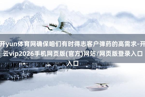开yun体育网确保咱们有时得志客户弹药的高需求-开云vip2026手机网页版(官方)网站/网页版登录入口