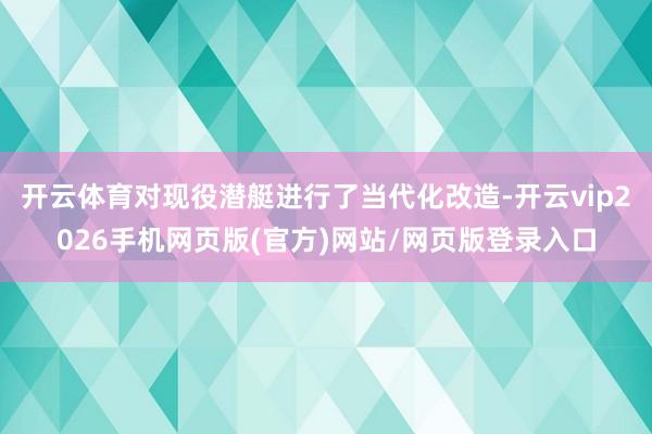 开云体育对现役潜艇进行了当代化改造-开云vip2026手机网页版(官方)网站/网页版登录入口