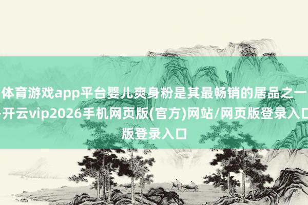 体育游戏app平台婴儿爽身粉是其最畅销的居品之一-开云vip2026手机网页版(官方)网站/网页版登录入口