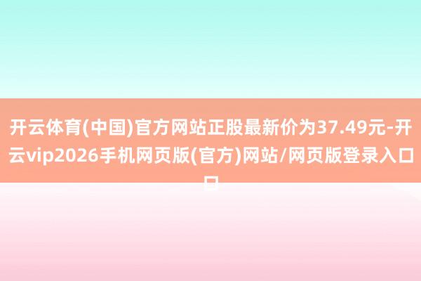 开云体育(中国)官方网站正股最新价为37.49元-开云vip2026手机网页版(官方)网站/网页版登录入口