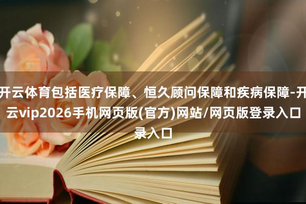 开云体育包括医疗保障、恒久顾问保障和疾病保障-开云vip2026手机网页版(官方)网站/网页版登录入口