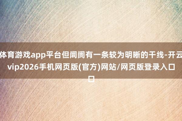 体育游戏app平台但阛阓有一条较为明晰的干线-开云vip2026手机网页版(官方)网站/网页版登录入口