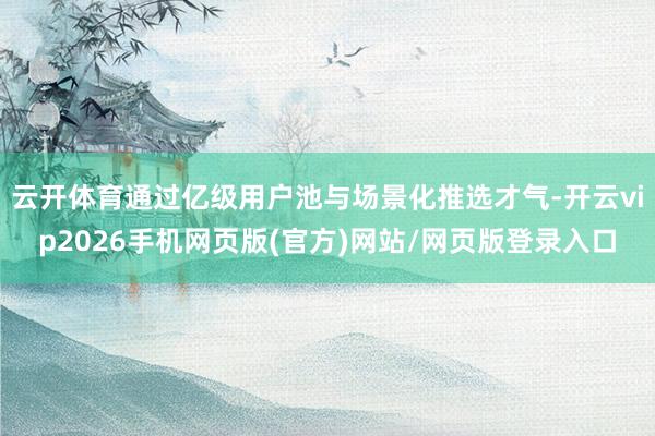 云开体育通过亿级用户池与场景化推选才气-开云vip2026手机网页版(官方)网站/网页版登录入口