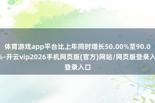 体育游戏app平台比上年同时增长50.00%至90.00%-开云vip2026手机网页版(官方)网站/网页版登录入口