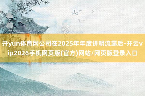 开yun体育网公司在2025年年度讲明流露后-开云vip2026手机网页版(官方)网站/网页版登录入口