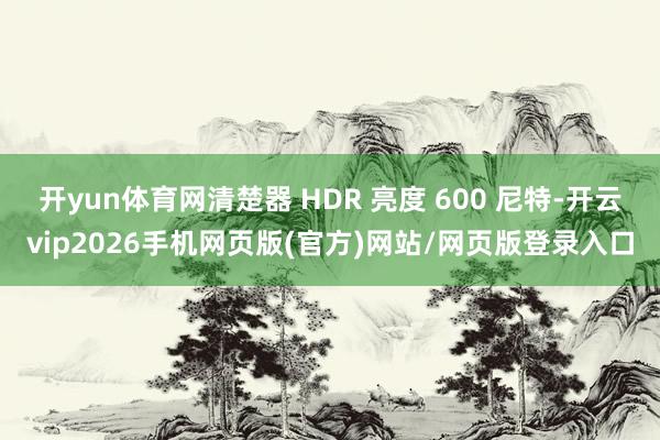开yun体育网清楚器 HDR 亮度 600 尼特-开云vip2026手机网页版(官方)网站/网页版登录入口