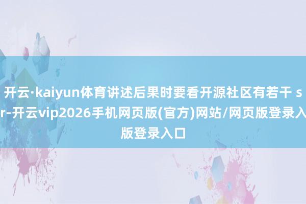 开云·kaiyun体育讲述后果时要看开源社区有若干 star-开云vip2026手机网页版(官方)网站/网页版登录入口