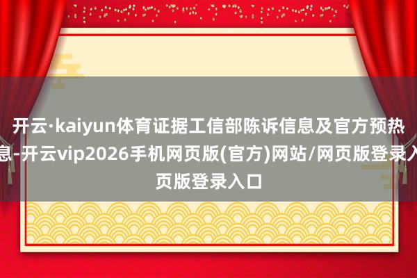 开云·kaiyun体育证据工信部陈诉信息及官方预热信息-开云vip2026手机网页版(官方)网站/网页版登录入口